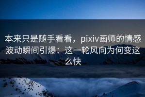 本来只是随手看看，pixiv画师的情感波动瞬间引爆：这一轮风向为何变这么快