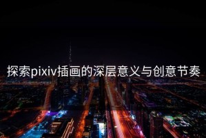探索pixiv插画的深层意义与创意节奏