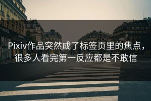 Pixiv作品突然成了标签页里的焦点，很多人看完第一反应都是不敢信