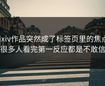 Pixiv作品突然成了标签页里的焦点，很多人看完第一反应都是不敢信
