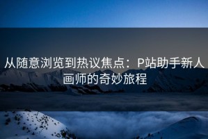 从随意浏览到热议焦点：P站助手新人画师的奇妙旅程