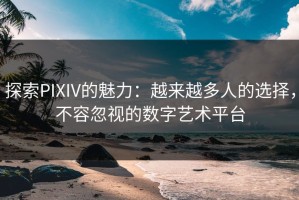 探索PIXIV的魅力：越来越多人的选择，不容忽视的数字艺术平台