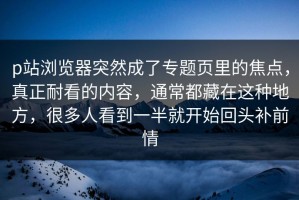 p站浏览器突然成了专题页里的焦点，真正耐看的内容，通常都藏在这种地方，很多人看到一半就开始回头补前情