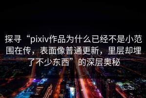 探寻“pixiv作品为什么已经不是小范围在传，表面像普通更新，里层却埋了不少东西”的深层奥秘