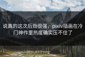说真的这次后劲很强，pixiv插画在冷门神作里热度确实压不住了