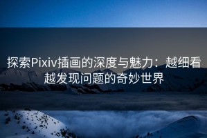 探索Pixiv插画的深度与魅力：越细看越发现问题的奇妙世界