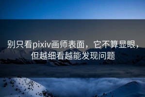 别只看pixiv画师表面，它不算显眼，但越细看越能发现问题