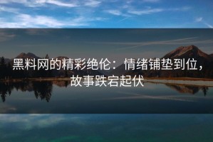 黑料网的精彩绝伦：情绪铺垫到位，故事跌宕起伏