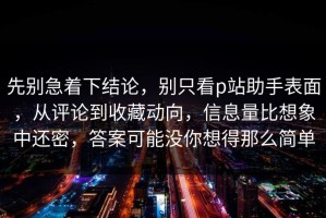 先别急着下结论，别只看p站助手表面，从评论到收藏动向，信息量比想象中还密，答案可能没你想得那么简单