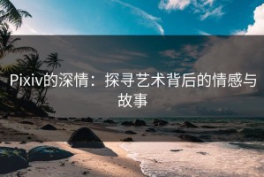 Pixiv的深情：探寻艺术背后的情感与故事
