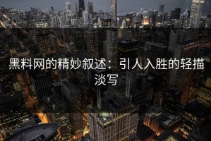 黑料网的精妙叙述：引人入胜的轻描淡写