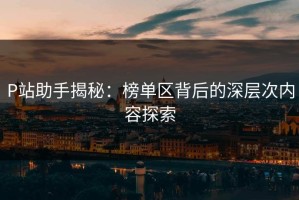 P站助手揭秘：榜单区背后的深层次内容探索