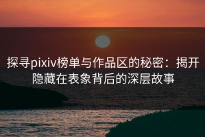 探寻pixiv榜单与作品区的秘密：揭开隐藏在表象背后的深层故事