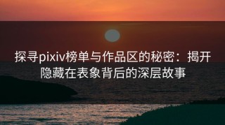 探寻pixiv榜单与作品区的秘密：揭开隐藏在表象背后的深层故事