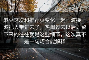 麻豆这次和推荐页变化一起一波接一波把人带进去了，热闹过去以后，留下来的往往就是这些细节，这次真不是一句巧合能解释