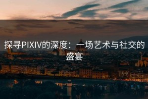 探寻PIXIV的深度：一场艺术与社交的盛宴
