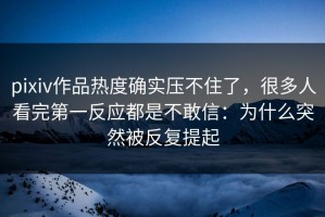 pixiv作品热度确实压不住了，很多人看完第一反应都是不敢信：为什么突然被反复提起