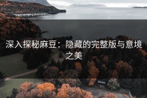 深入探秘麻豆：隐藏的完整版与意境之美