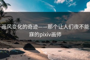 画风变化的奇迹——那个让人们夜不能寐的pixiv画师