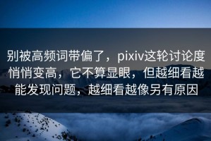 别被高频词带偏了，pixiv这轮讨论度悄悄变高，它不算显眼，但越细看越能发现问题，越细看越像另有原因