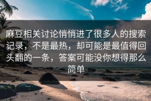 麻豆相关讨论悄悄进了很多人的搜索记录，不是最热，却可能是最值得回头翻的一条，答案可能没你想得那么简单