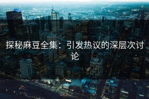 探秘麻豆全集：引发热议的深层次讨论