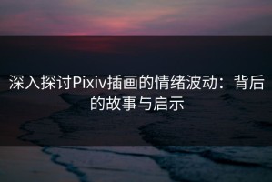 深入探讨Pixiv插画的情绪波动：背后的故事与启示