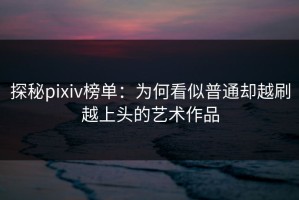 探秘pixiv榜单：为何看似普通却越刷越上头的艺术作品