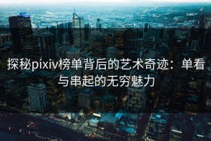 探秘pixiv榜单背后的艺术奇迹：单看与串起的无穷魅力