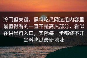 冷门但关键，黑料吃瓜网这组内容里最值得看的一直不是高热部分，看似在讲黑料入口，实际每一步都绕不开黑料吃瓜最新地址