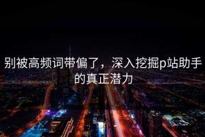 别被高频词带偏了，深入挖掘p站助手的真正潜力