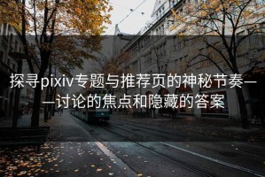 探寻pixiv专题与推荐页的神秘节奏——讨论的焦点和隐藏的答案