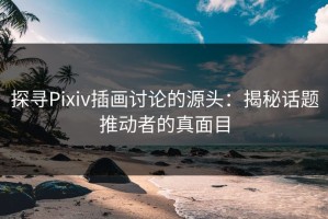 探寻Pixiv插画讨论的源头：揭秘话题推动者的真面目