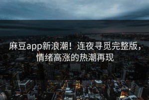 麻豆app新浪潮！连夜寻觅完整版，情绪高涨的热潮再现