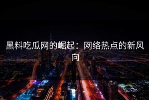 黑料吃瓜网的崛起：网络热点的新风向