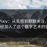 探秘Pixiv：从无感到默默关注，你是否已经加入了这个数字艺术的狂潮？