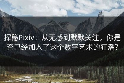 探秘Pixiv：从无感到默默关注，你是否已经加入了这个数字艺术的狂潮？