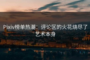 Pixiv榜单热潮：评论区的火花烧尽了艺术本身