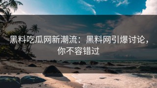 黑料吃瓜网新潮流：黑料网引爆讨论，你不容错过