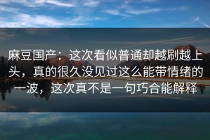 麻豆国产：这次看似普通却越刷越上头，真的很久没见过这么能带情绪的一波，这次真不是一句巧合能解释