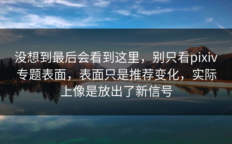 没想到最后会看到这里,别只看pixiv专题表面,表面只是推荐变化,实际上像是放出了新信号 没想到最后会看到这里,别只看pixiv专题表面,表面只是推荐变化,实际上像是放出了新信号