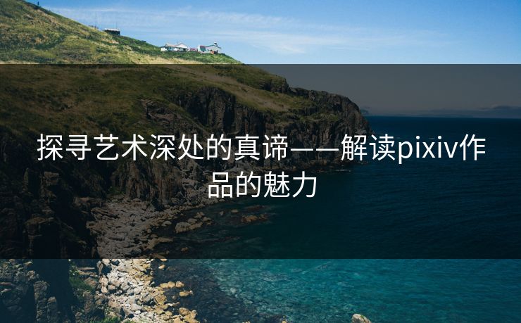 探寻艺术深处的真谛——解读pixiv作品的魅力 探寻艺术深处的真谛——解读pixiv作品的魅力