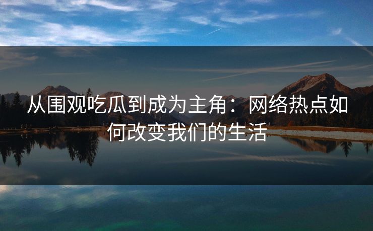 从围观吃瓜到成为主角：网络热点如何改变我们的生活