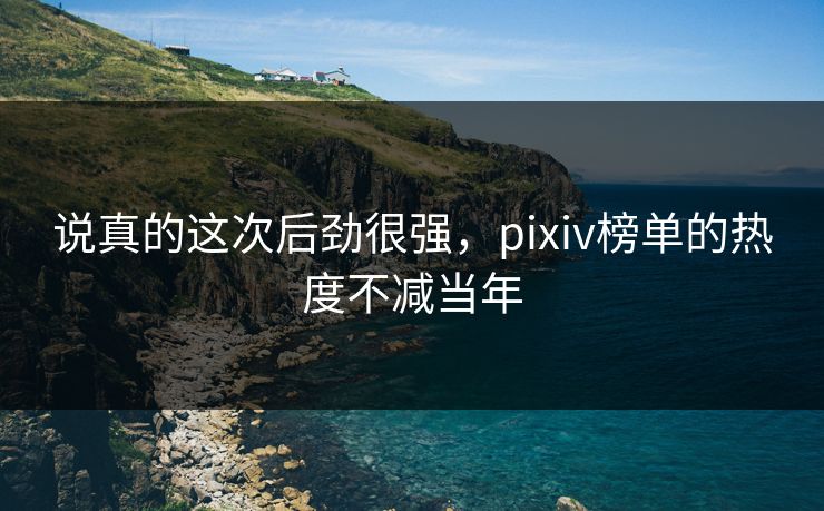 说真的这次后劲很强，pixiv榜单的热度不减当年