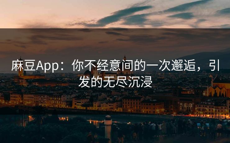 麻豆App：你不经意间的一次邂逅，引发的无尽沉浸