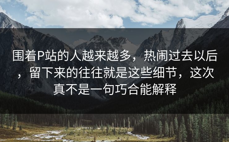 围着P站的人越来越多，热闹过去以后，留下来的往往就是这些细节，这次真不是一句巧合能解释