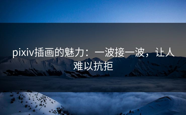 pixiv插画的魅力：一波接一波，让人难以抗拒