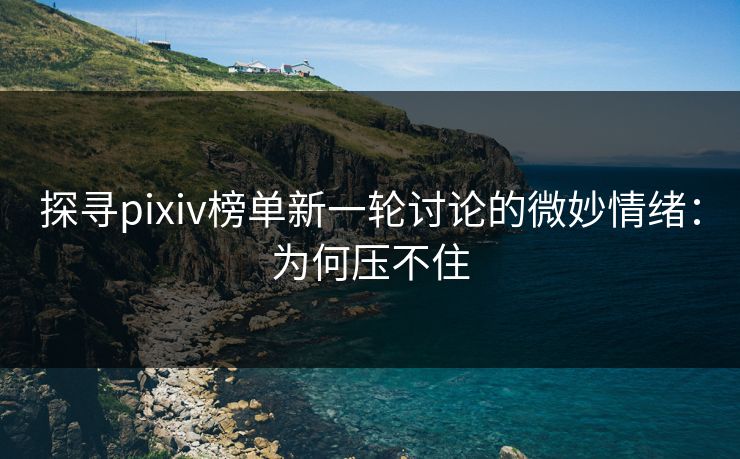 探寻pixiv榜单新一轮讨论的微妙情绪:为何压不住 探寻pixiv榜单新一轮讨论的微妙情绪:为何压不住