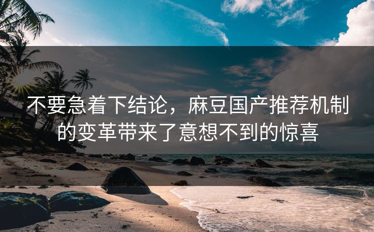 不要急着下结论，麻豆国产推荐机制的变革带来了意想不到的惊喜