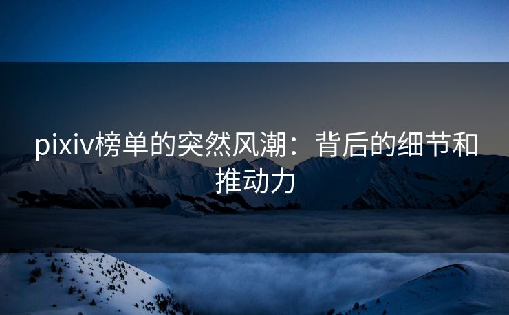 pixiv榜单的突然风潮:背后的细节和推动力 pixiv榜单的突然风潮:背后的细节和推动力
